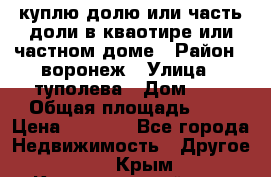 куплю долю или часть доли в кваотире или частном доме › Район ­ воронеж › Улица ­ туполева › Дом ­ 1 › Общая площадь ­ 2 › Цена ­ 1 000 - Все города Недвижимость » Другое   . Крым,Красногвардейское